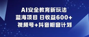 AI安全教育新玩法，蓝海项目，日收益6张+，视频号+抖音橱窗计划-6688资源库