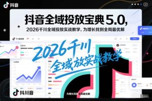 抖音全域投放宝典5.0，2026千川全域投放实战教学，为增长找到全局最优解-6688资源库